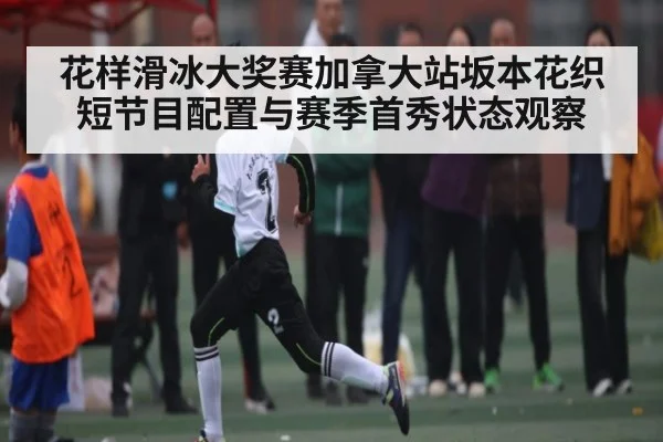 花样滑冰大奖赛加拿大站坂本花织短节目配置与赛季首秀状态观察 | kaiyun