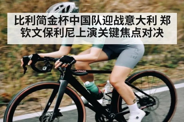 比利简金杯中国队迎战意大利 郑钦文保利尼上演关键焦点对决