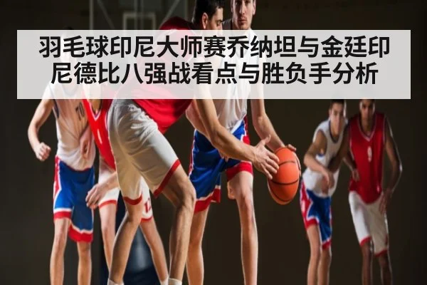 羽毛球印尼大师赛乔纳坦与金廷印尼德比八强战看点与胜负手分析（kaiyun）