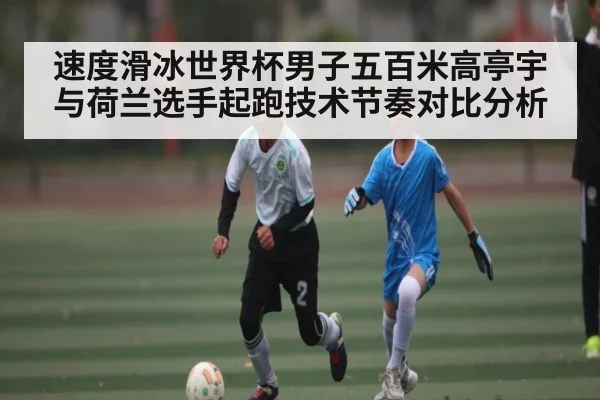 速度滑冰世界杯男子五百米高亭宇与荷兰选手起跑技术节奏对比分析 | kaiyun